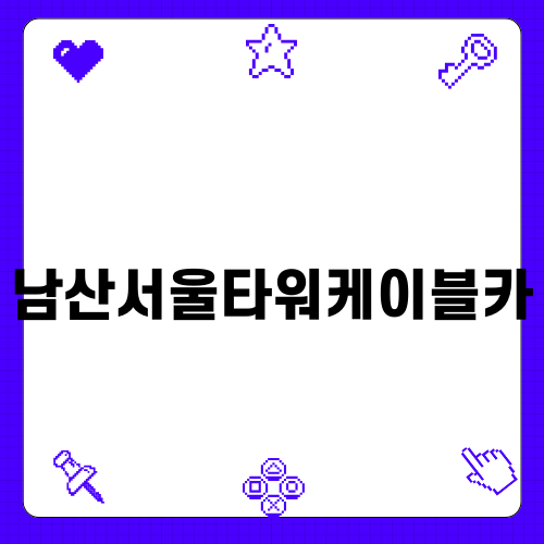 남산서울타워케이블카에서 즐기는 특별한 하루