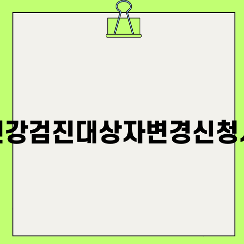 건강검진대상자변경신청서 쉽게 이해하기
